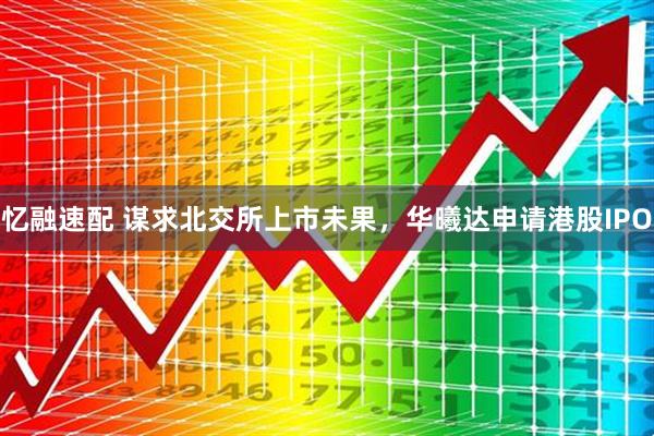 忆融速配 谋求北交所上市未果，华曦达申请港股IPO