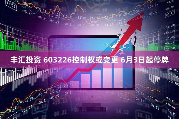 丰汇投资 603226控制权或变更 6月3日起停牌