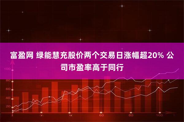 富盈网 绿能慧充股价两个交易日涨幅超20% 公司市盈率高于同行