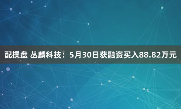 配操盘 丛麟科技：5月30日获融资买入88.82万元