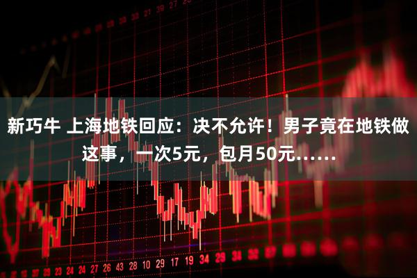 新巧牛 上海地铁回应：决不允许！男子竟在地铁做这事，一次5元，包月50元……