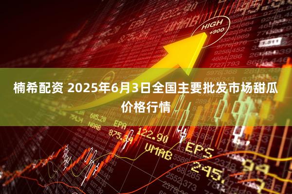 楠希配资 2025年6月3日全国主要批发市场甜瓜价格行情