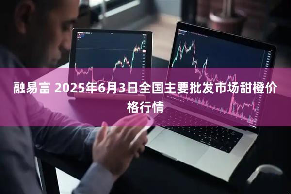 融易富 2025年6月3日全国主要批发市场甜橙价格行情