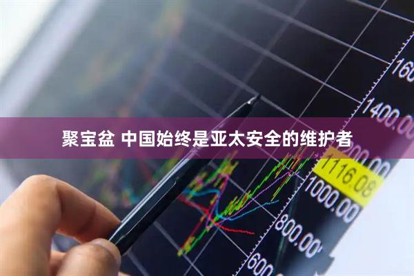 聚宝盆 中国始终是亚太安全的维护者