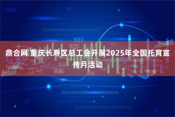 鼎合网 重庆长寿区总工会开展2025年全国托育宣传月活动