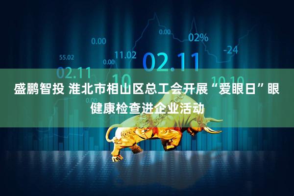 盛鹏智投 淮北市相山区总工会开展“爱眼日”眼健康检查进企业活动