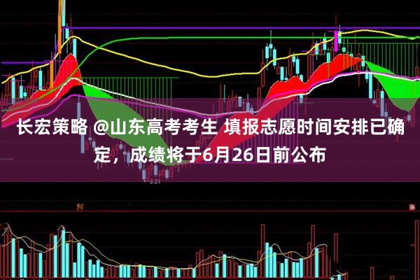 长宏策略 @山东高考考生 填报志愿时间安排已确定，成绩将于6月26日前公布