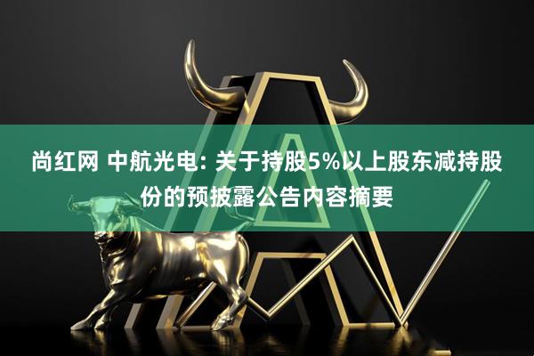尚红网 中航光电: 关于持股5%以上股东减持股份的预披露公告内容摘要