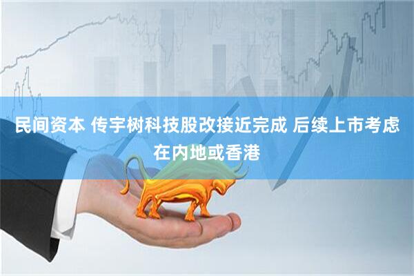 民间资本 传宇树科技股改接近完成 后续上市考虑在内地或香港
