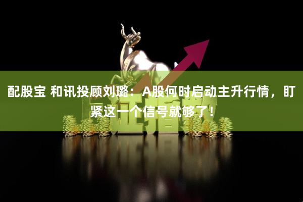 配股宝 和讯投顾刘璐：A股何时启动主升行情，盯紧这一个信号就够了！
