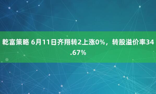 乾富策略 6月11日齐翔转2上涨0%，转股溢价率34.67%