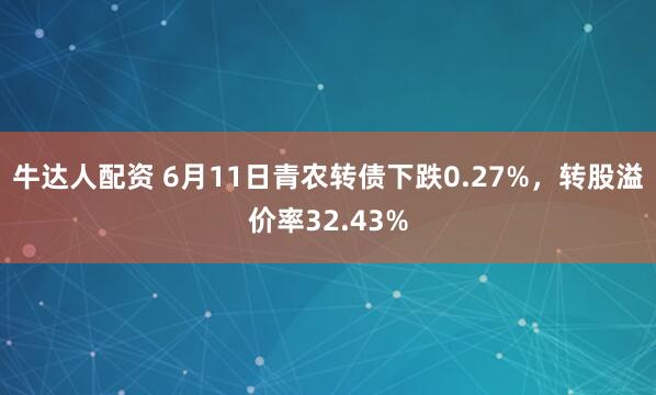 牛达人配资 6月11日青农转债下跌0.27%，转股溢价率32.43%