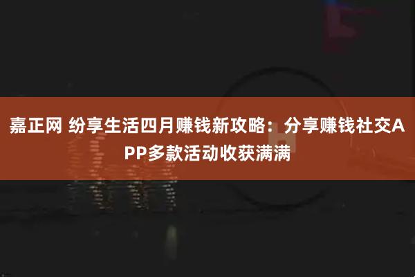 嘉正网 纷享生活四月赚钱新攻略：分享赚钱社交APP多款活动收获满满