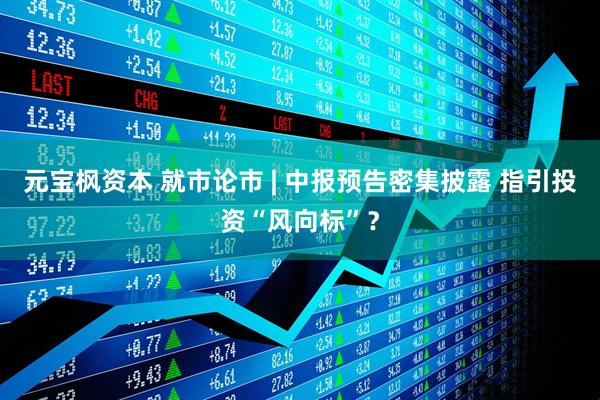元宝枫资本 就市论市 | 中报预告密集披露 指引投资“风向标”？