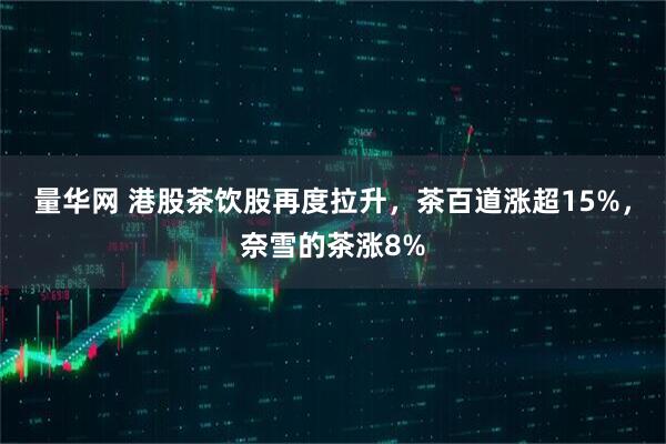 量华网 港股茶饮股再度拉升，茶百道涨超15%，奈雪的茶涨8%