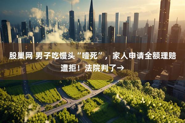 股巢网 男子吃馒头“噎死”，家人申请全额理赔遭拒！法院判了→