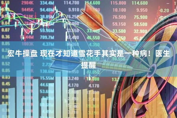宏牛操盘 现在才知道雪花手其实是一种病！医生提醒