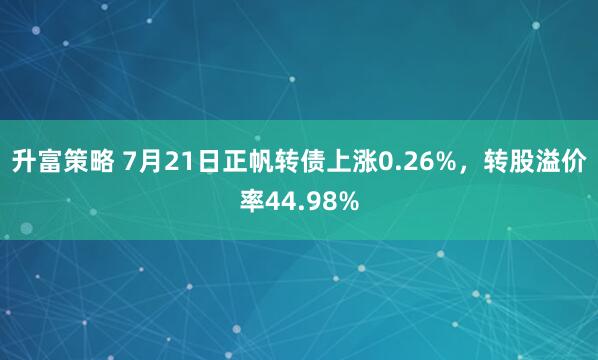 升富策略 7月21日正帆转债上涨0.26%，转股溢价率44.98%