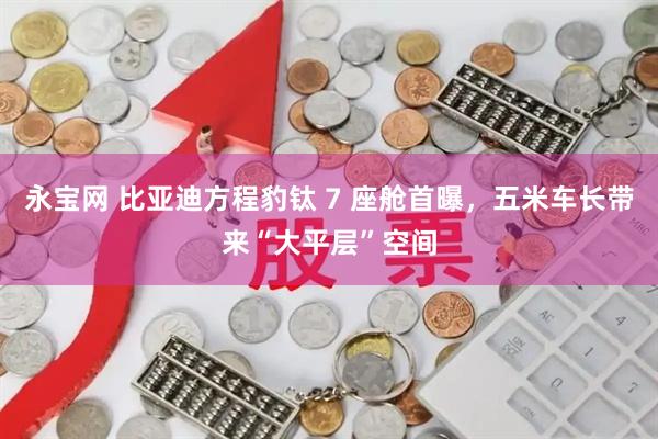 永宝网 比亚迪方程豹钛 7 座舱首曝，五米车长带来“大平层”空间