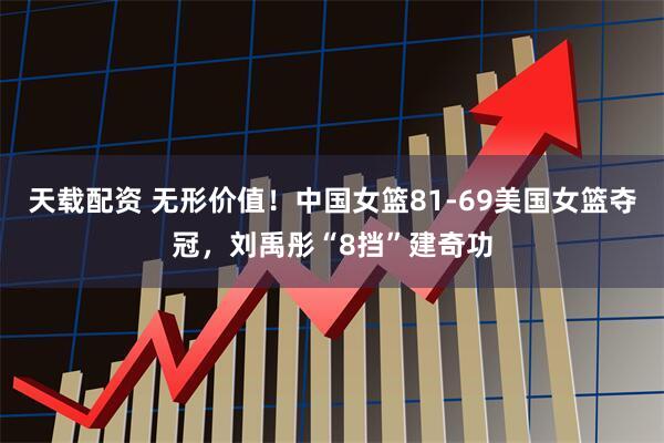天载配资 无形价值！中国女篮81-69美国女篮夺冠，刘禹彤“8挡”建奇功