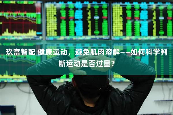 玖富智配 健康运动，避免肌肉溶解——如何科学判断运动是否过量？
