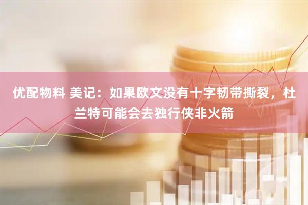 优配物料 美记：如果欧文没有十字韧带撕裂，杜兰特可能会去独行侠非火箭