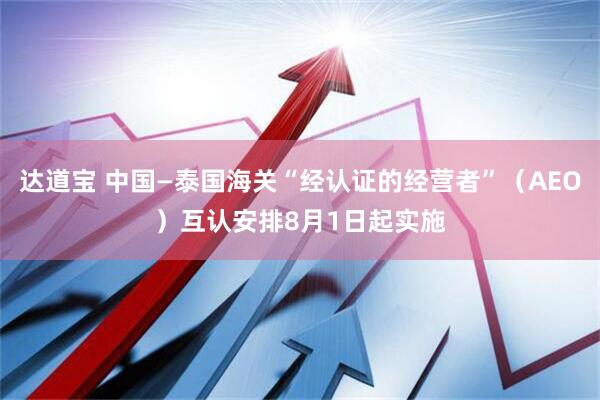 达道宝 中国—泰国海关“经认证的经营者”（AEO）互认安排8月1日起实施