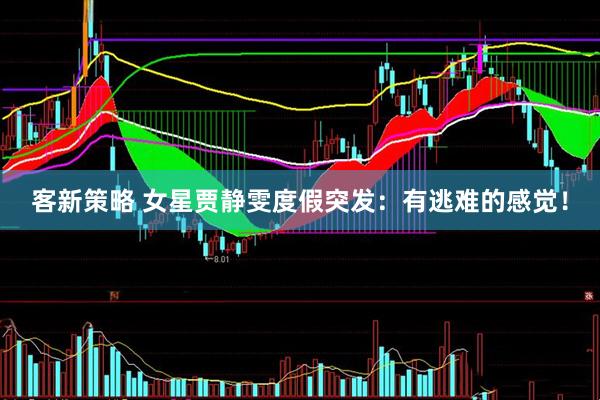 客新策略 女星贾静雯度假突发：有逃难的感觉！