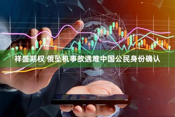 祥盛期权 俄坠机事故遇难中国公民身份确认