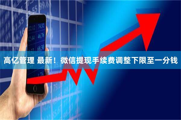 高亿管理 最新！微信提现手续费调整下限至一分钱