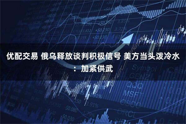 优配交易 俄乌释放谈判积极信号 美方当头泼冷水：加紧供武