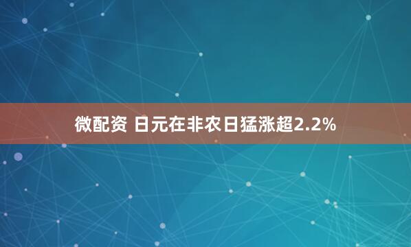 微配资 日元在非农日猛涨超2.2%