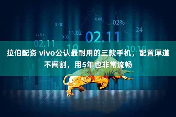 拉伯配资 vivo公认最耐用的三款手机，配置厚道不阉割，用5年也非常流畅