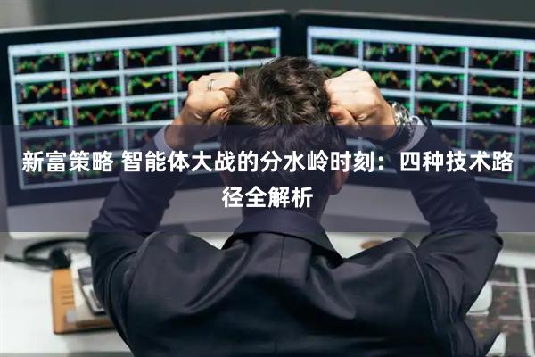 新富策略 智能体大战的分水岭时刻：四种技术路径全解析