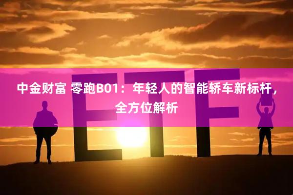 中金财富 零跑B01：年轻人的智能轿车新标杆，全方位解析