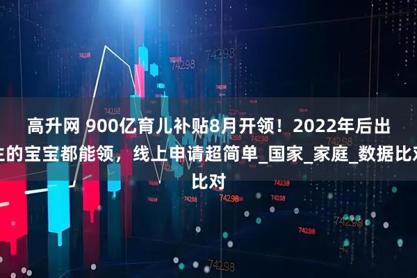 高升网 900亿育儿补贴8月开领！2022年后出生的宝宝都能领，线上申请超简单_国家_家庭_数据比对