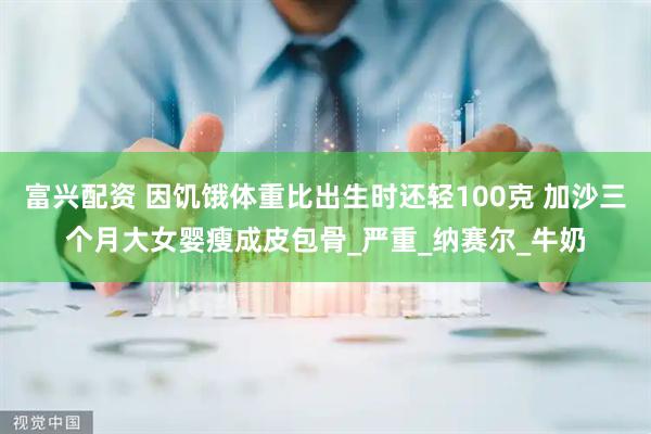 富兴配资 因饥饿体重比出生时还轻100克 加沙三个月大女婴瘦成皮包骨_严重_纳赛尔_牛奶