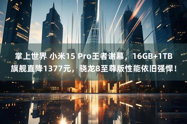 掌上世界 小米15 Pro王者谢幕，16GB+1TB旗舰直降1377元，骁龙8至尊版性能依旧强悍！