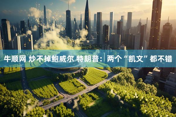 牛顺网 炒不掉鲍威尔 特朗普：两个“凯文”都不错