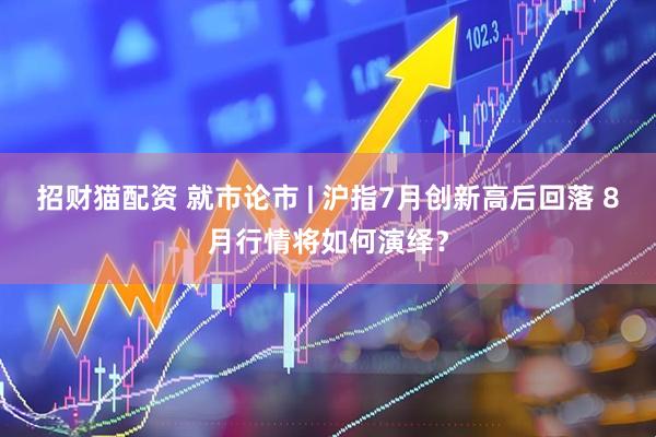 招财猫配资 就市论市 | 沪指7月创新高后回落 8月行情将如何演绎？