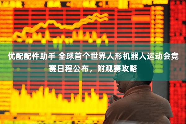 优配配件助手 全球首个世界人形机器人运动会竞赛日程公布，附观赛攻略