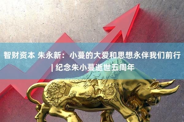 智财资本 朱永新：小蔓的大爱和思想永伴我们前行 | 纪念朱小蔓逝世五周年