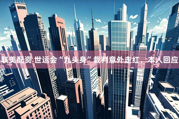 联美配资 世运会“九头身”裁判意外走红，本人回应