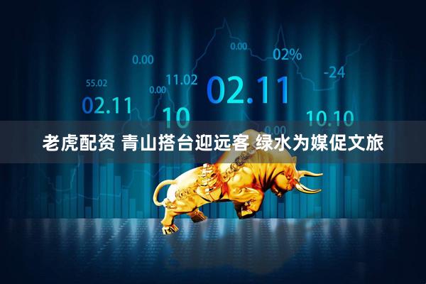 老虎配资 青山搭台迎远客 绿水为媒促文旅