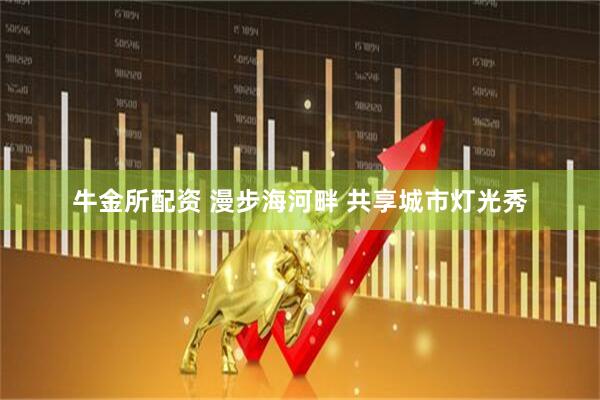 牛金所配资 漫步海河畔 共享城市灯光秀