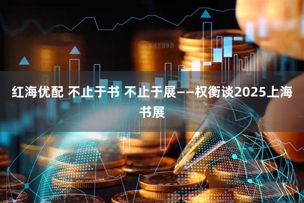 红海优配 不止于书 不止于展——权衡谈2025上海书展