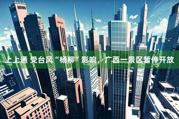 上上通 受台风“杨柳”影响，广西一景区暂停开放