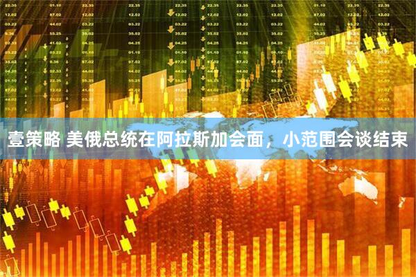 壹策略 美俄总统在阿拉斯加会面，小范围会谈结束
