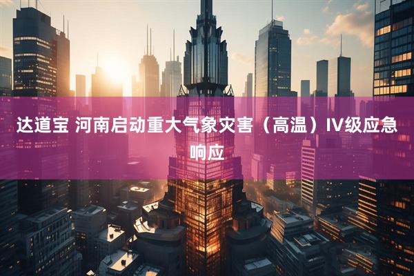 达道宝 河南启动重大气象灾害（高温）IV级应急响应