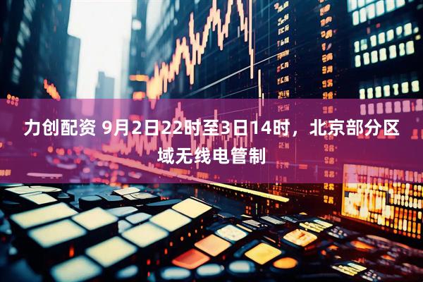 力创配资 9月2日22时至3日14时，北京部分区域无线电管制